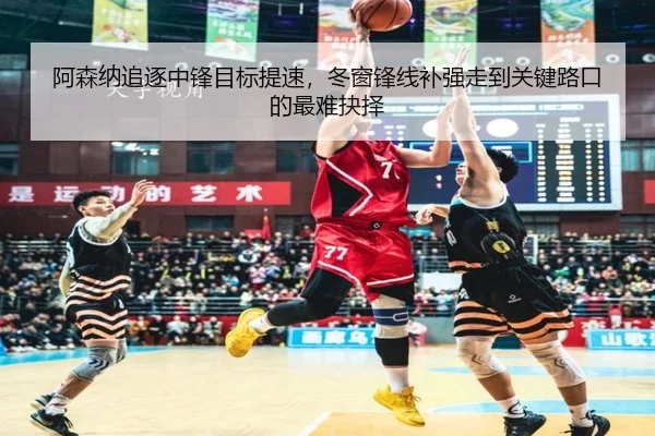 阿森纳追逐中锋目标提速，冬窗锋线补强走到关键路口的最难抉择