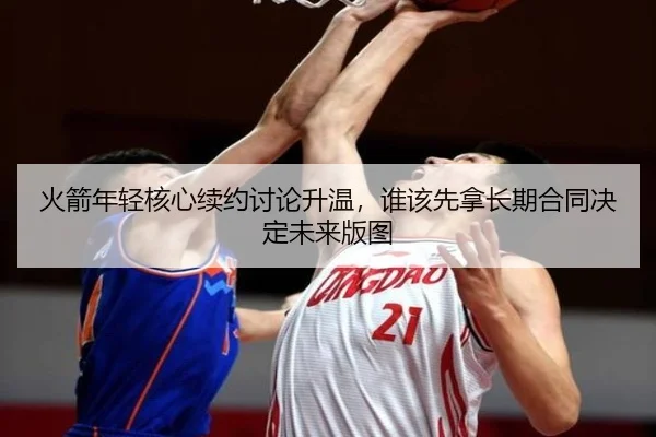 火箭年轻核心续约讨论升温，谁该先拿长期合同决定未来版图